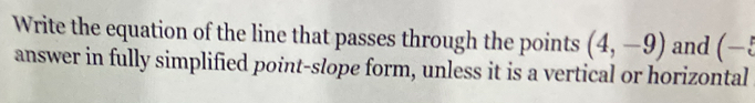 Write the equation of the line that passes through the points (4,-9) and (-5
answer in fully simplified point-slope form, unless it is a vertical or horizontal