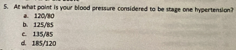 At what point is your blood pressure considered to be stage one hypertension?
a. 120/80
b. 125/85
c. 135/85
d. 185/120