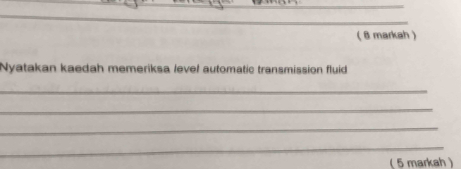 ( 8 markah ) 
Nyatakan kaedah memeriksa level automatic transmission fluid 
_ 
_ 
_ 
_ 
( 5 markah )