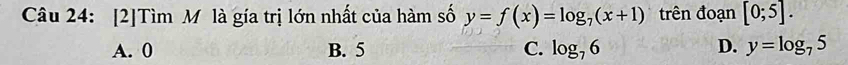 [2]Tìm M là gía trị lớn nhất của hàm số y=f(x)=log _7(x+1) trên đoạn [0;5].
A. 0 B. 5 C. log _76 D. y=log _75