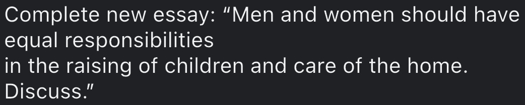 Complete new essay: “Men and women should have 
equal responsibilities 
in the raising of children and care of the home. 
Discuss."