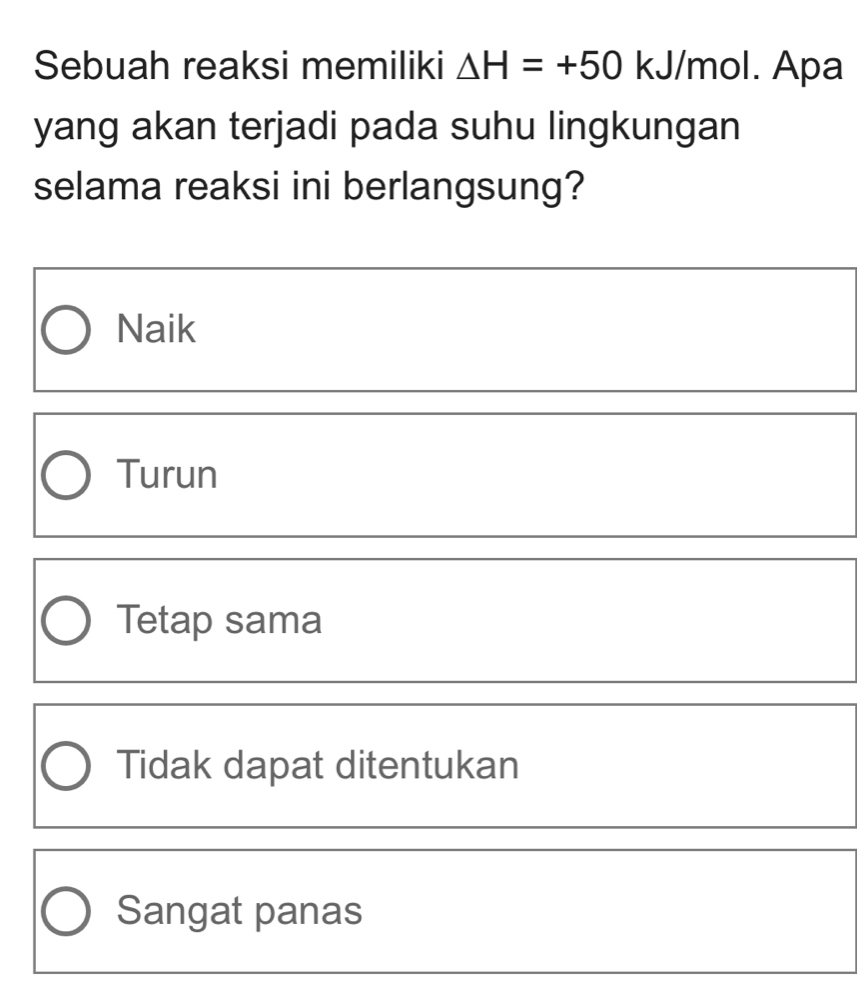 Sebuah reaksi memiliki △ H=+50 kJ/mol. Apa
yang akan terjadi pada suhu lingkungan
selama reaksi ini berlangsung?
Naik
Turun
Tetap sama
Tidak dapat ditentukan
Sangat panas