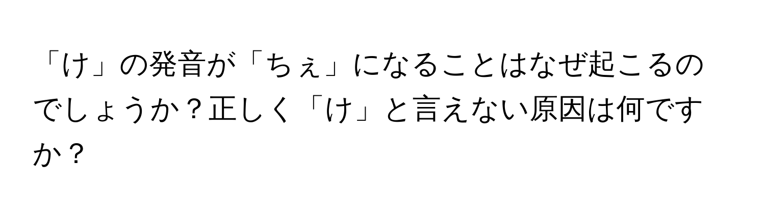 「け」の発音が「ちぇ」になることはなぜ起こるのでしょうか？正しく「け」と言えない原因は何ですか？