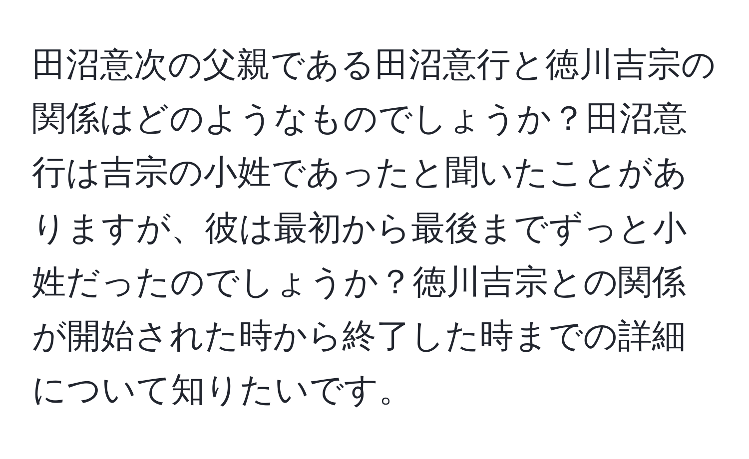 田沼意次の父親である田沼意行と徳川吉宗の関係はどのようなものでしょうか？田沼意行は吉宗の小姓であったと聞いたことがありますが、彼は最初から最後までずっと小姓だったのでしょうか？徳川吉宗との関係が開始された時から終了した時までの詳細について知りたいです。