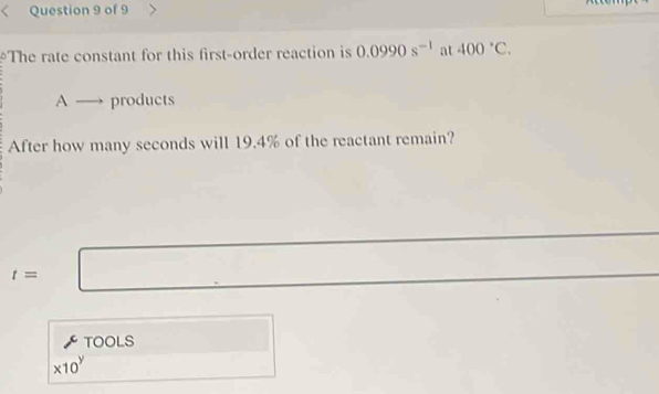 The rate constant for this first-order reaction is 0.0990s^(-1) at 400°C.
A products 
After how many seconds will 19.4% of the reactant remain?
t=
TOOLS
* 10^y