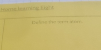 Home learning Eight 
Define the term atom.