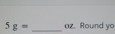 5g= _ oz. Round yo