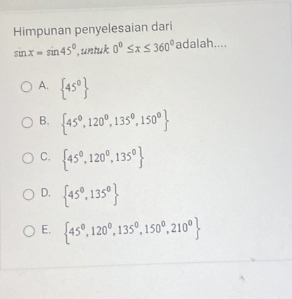 Himpunan penyelesaian dari
sin x=sin 45° ,untuk 0°≤ x≤ 360° adalah....
A.  45^0
B.  45^0,120^0,135^0,150^0
C.  45^0,120^0,135^0
D.  45^0,135^0
E.  45^0,120^0,135^0,150^0,210^0