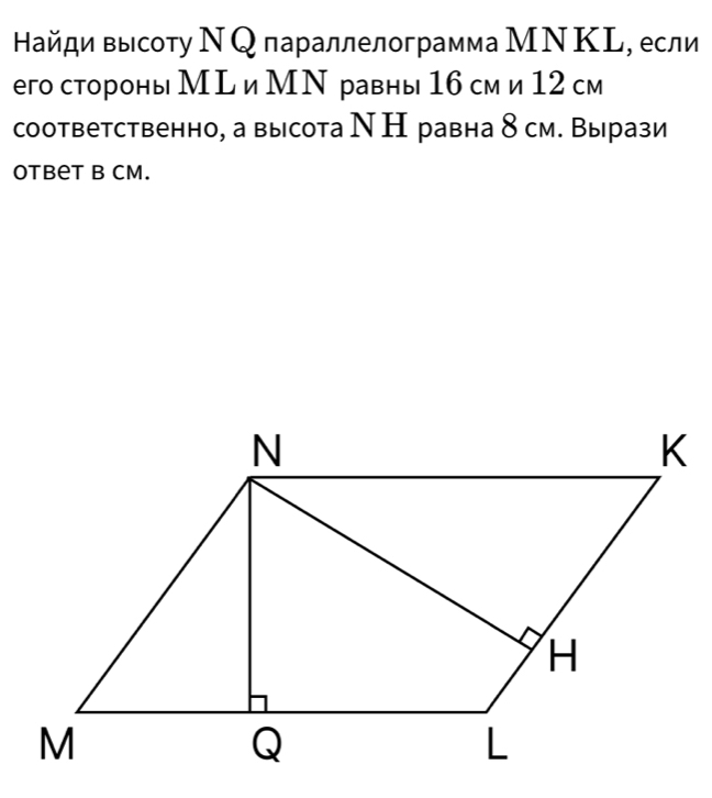 Найди высоту ΝQ параллелограмма МΝ ΚL, если 
его стороны МL и МΝ равны 1б см и 12 см 
соответственно, а высота Ν Н равна δ см. Вырази 
Otbet B CM.