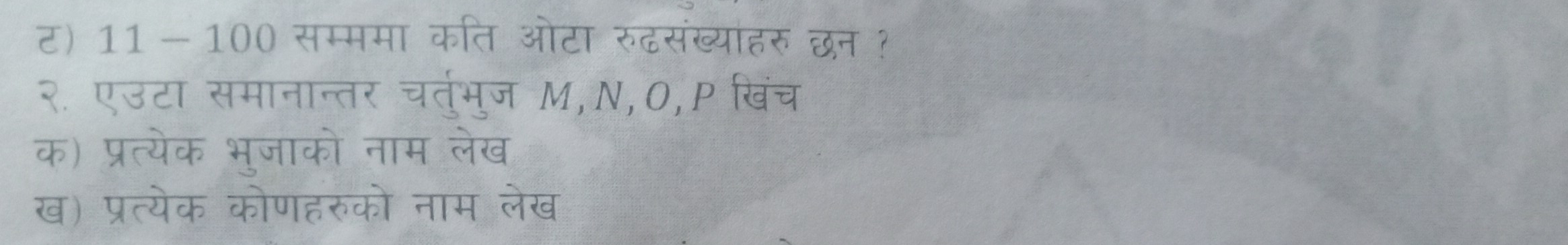 र1 1-100 सम्ममा कति ओटा रुढसंख्यांहरु छन ? 
२. एउटा समानान्तर चर्तुभुज M,N,O,P खिंच 
क) प्रत्येक भुजाको नाम लेख 
ख) प्रत्येक कोणहरुको नाम लेख