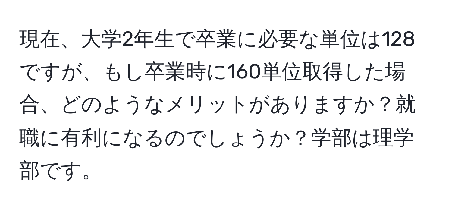 現在、大学2年生で卒業に必要な単位は128ですが、もし卒業時に160単位取得した場合、どのようなメリットがありますか？就職に有利になるのでしょうか？学部は理学部です。