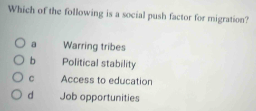 Which of the following is a social push factor for migration?
a Warring tribes
b Political stability
C Access to education
d Job opportunities