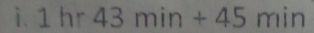 1hr43min+45min