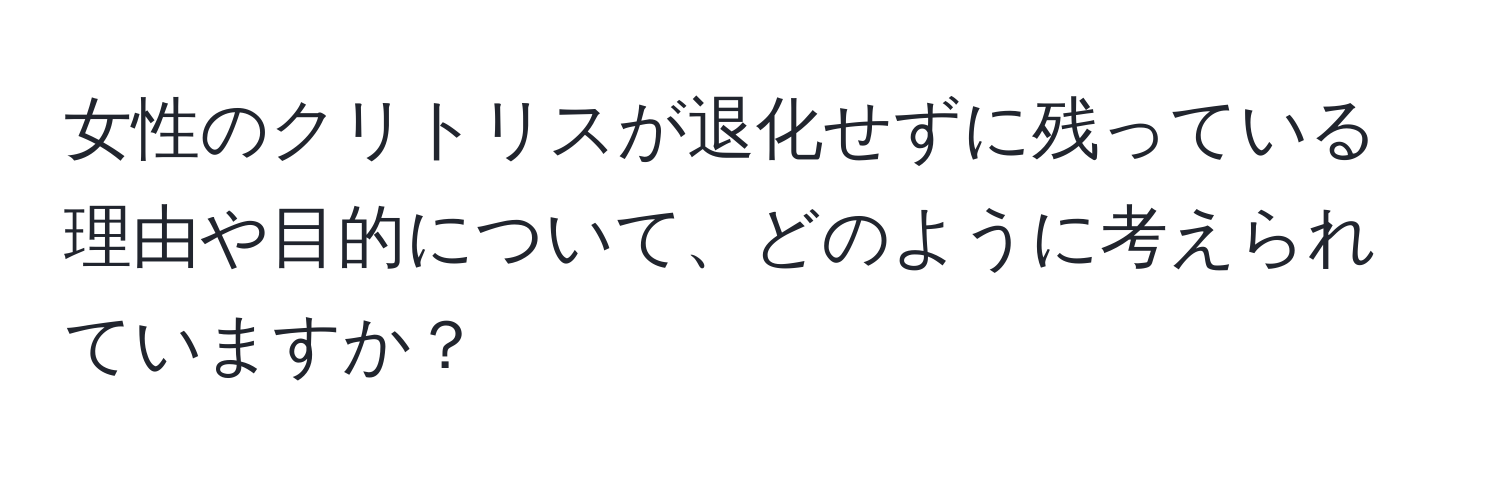 女性のクリトリスが退化せずに残っている理由や目的について、どのように考えられていますか？