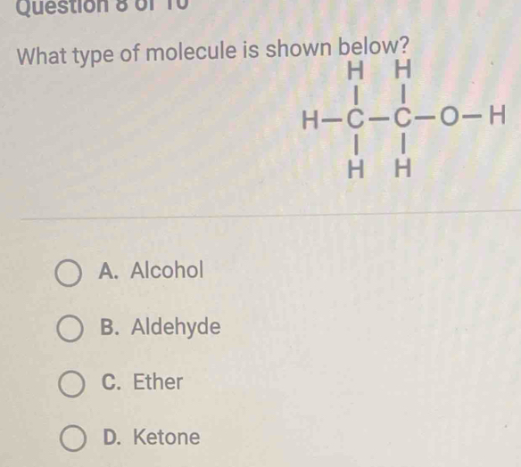 What type of molecule is sh
H-beginarrayr 1 Cendarray -C-C-O-H H Hendarray -beginarrayr H Cendarray
A. Alcohol
B. Aldehyde
C. Ether
D. Ketone