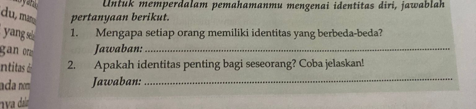 yar Untuk memperdalam pemahamanmu mengenai identitas diri, jawablah 
du, manus pertanyaan berikut. 
yang se 1. Mengapa setiap orang memiliki identitas yang berbeda-beda? 
gan ora 
Jawaban:_ 
ntitas 2. Apakah identitas penting bagi seseorang? Coba jelaskan! 
ada nom Jawaban: 
_ 
nva da