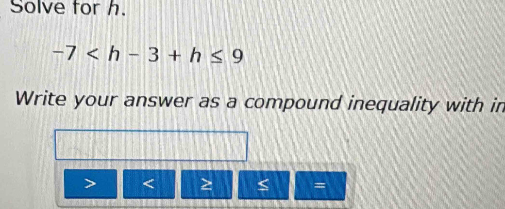 Solve for h.
-7
Write your answer as a compound inequality with in
C >