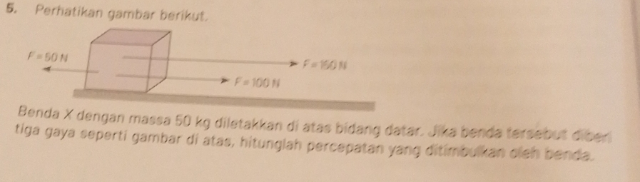 Perhatikan gambar berikut.
Benda X dengan massa 50 kg diletakkan di atas bidang datar. Jika benda tersebut diber
tiga gaya seperti gambar di atas, hitunglah percepatan yang ditimbulkan oleh benda.