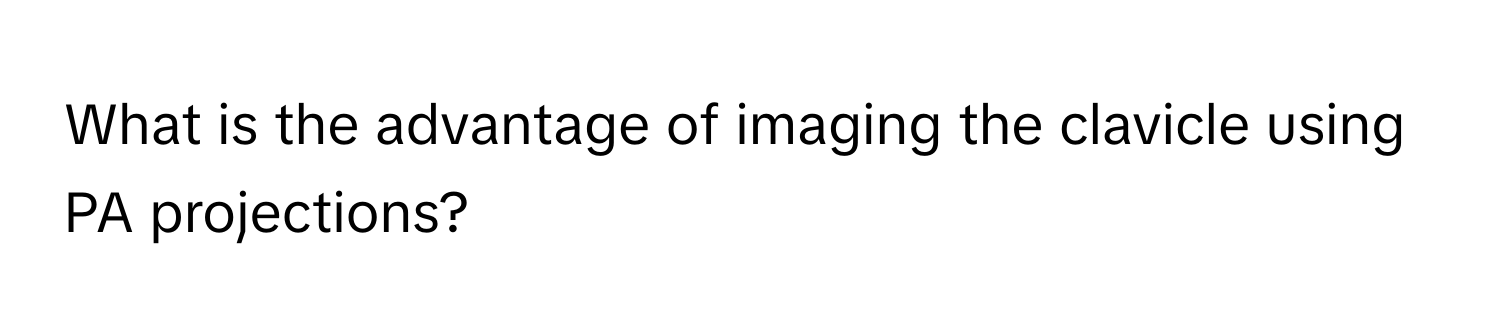 What is the advantage of imaging the clavicle using PA projections?