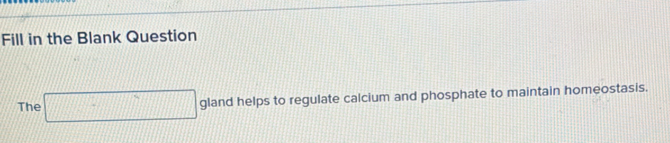 Fill in the Blank Question 
The □ gland helps to regulate calcium and phosphate to maintain homeostasis.