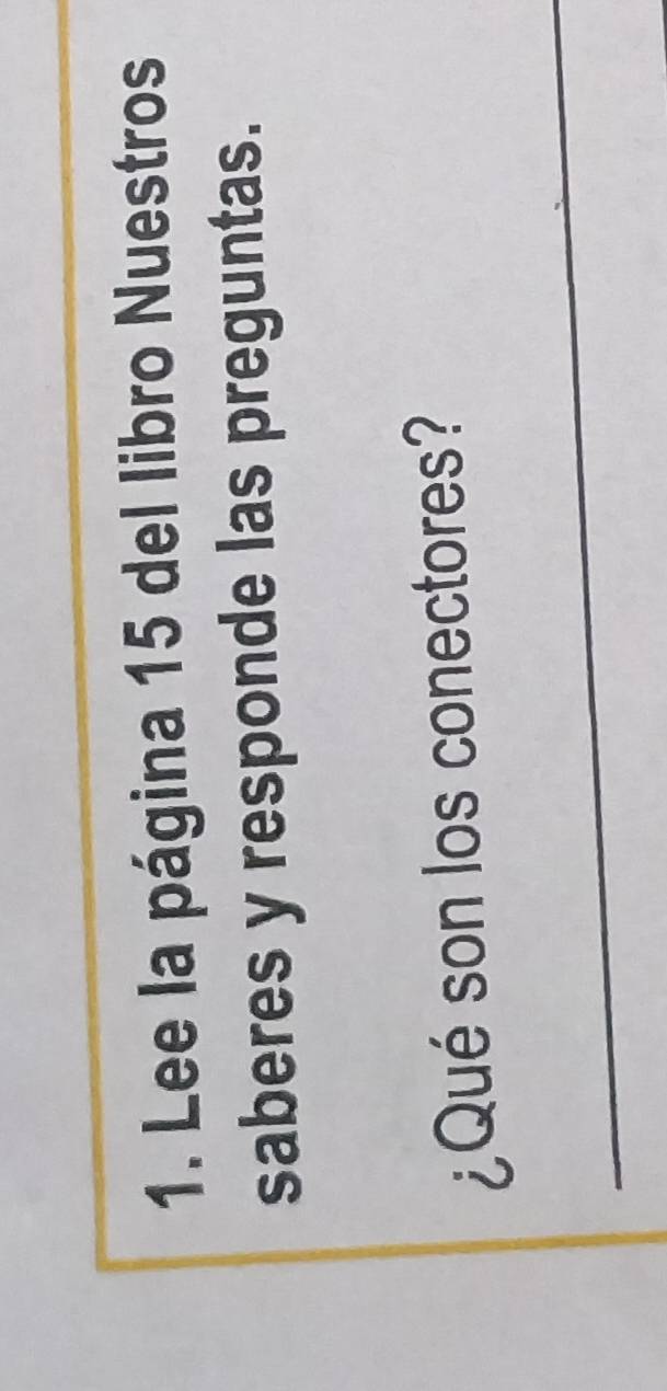Lee la página 15 del libro Nuestros 
saberes y responde las preguntas. 
¿Qué son los conectores? 
_