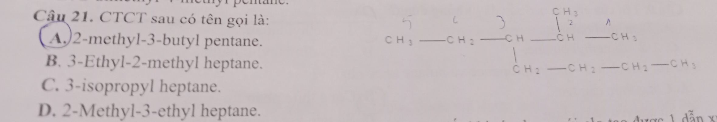 CTCT sau có tên gọi là:
A) 2 -methyl -3 -butyl pentane.
Ch _ / 
_
B. 3 -Ethyl- 2 -methyl heptane.
_ CH_2 _ CH_2 _ _  CH
C. 3 -isopropyl heptane.
D. 2 -Methyl- 3 -ethyl heptane.
1 dẫn x