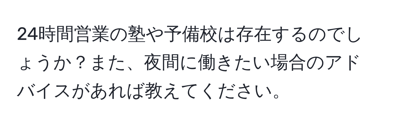 24時間営業の塾や予備校は存在するのでしょうか？また、夜間に働きたい場合のアドバイスがあれば教えてください。