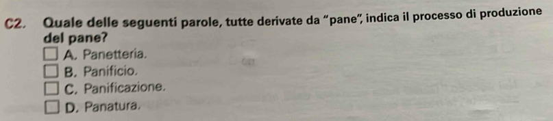 C2. Quale delle seguenti parole, tutte derivate da “pane”, indica il processo di produzione
del pane?
A. Panetteria.
B. Panificio.
C. Panificazione.
D. Panatura.