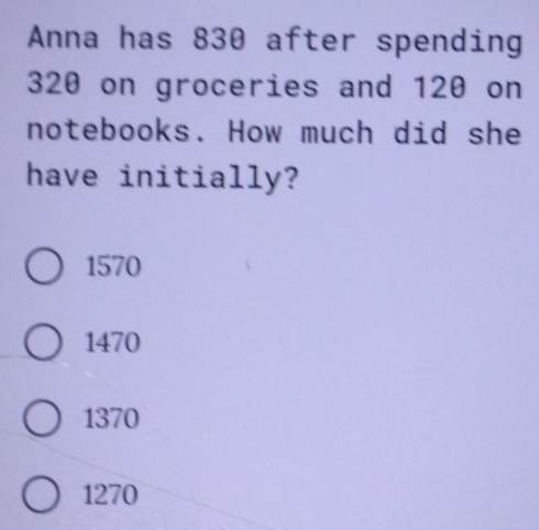 Anna has 830 after spending
320 on groceries and 120 on
notebooks. How much did she
have initially?
1570
1470
1370
1270