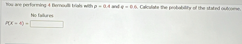 You are performing 4 Bernoulli trials with p=0.4 and q=0.6. Calculate the probability of the stated outcome.
No failures
P(X=4)=□