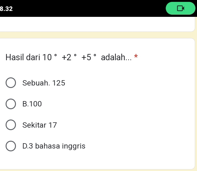 8.32
Hasil dari 10°+2°+5° adalah... *
Sebuah. 125
B. 100
Sekitar 17
D. 3 bahasa inggris