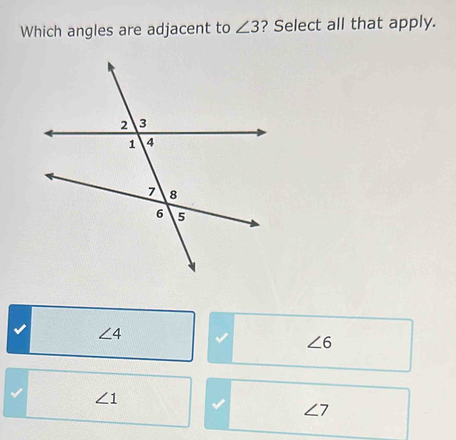 Which angles are adjacent to ∠ 3 ? Select all that apply.
∠ 4
∠ 6
∠ 1
∠ 7