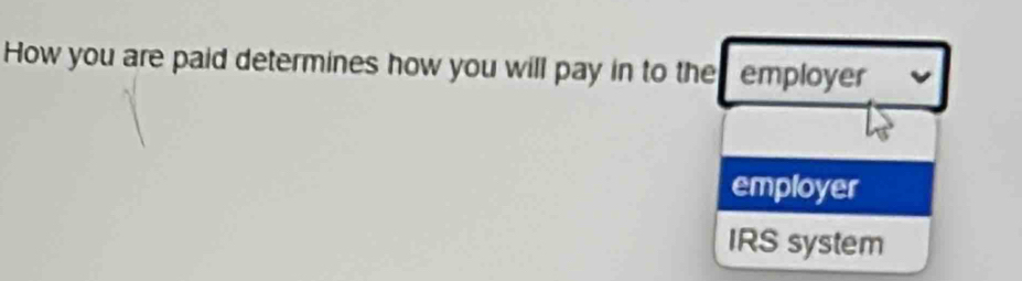 How you are paid determines how you will pay in to ther employer 
employer 
IRS system