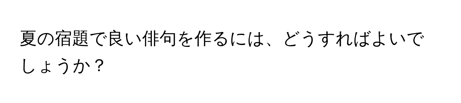 夏の宿題で良い俳句を作るには、どうすればよいでしょうか？