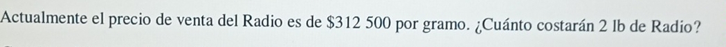 Actualmente el precio de venta del Radio es de $312 500 por gramo. ¿Cuánto costarán 2 lb de Radio?