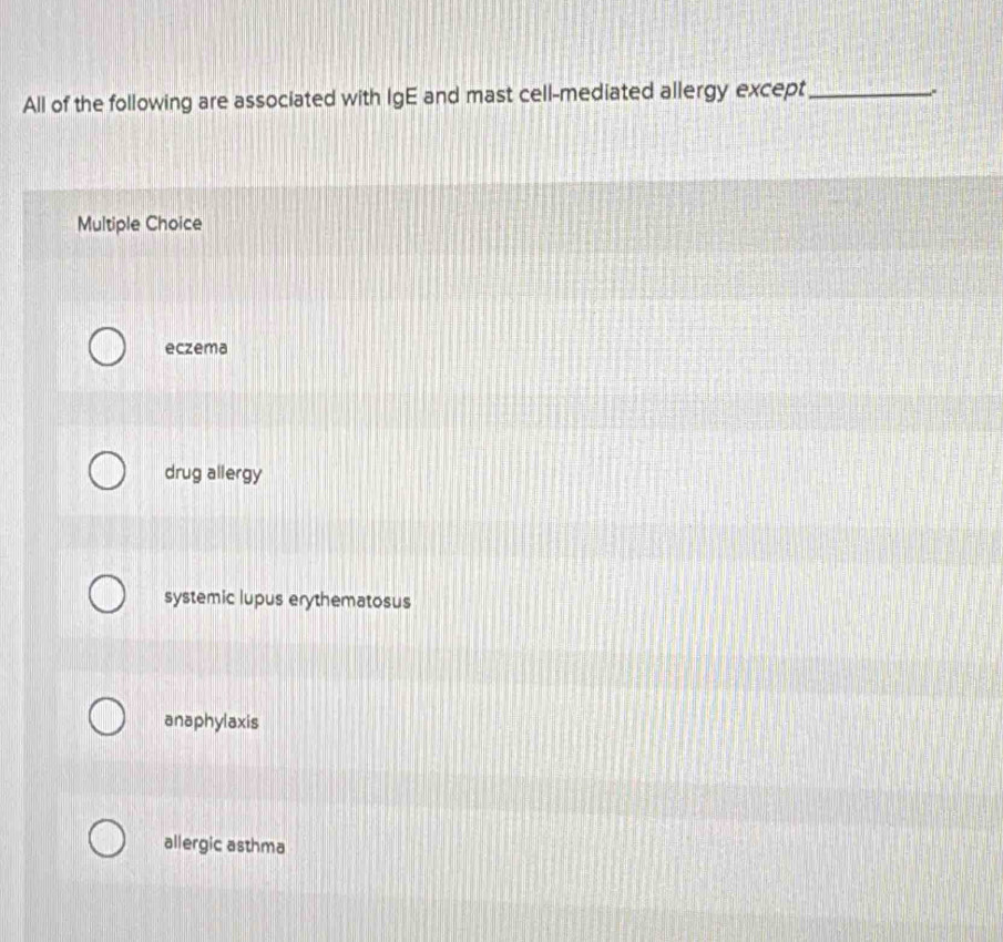 All of the following are associated with IgE and mast cell-mediated allergy except_
.
Multiple Choice
eczema
drug allergy
systemic lupus erythematosus
anaphylaxis
allergic asthma