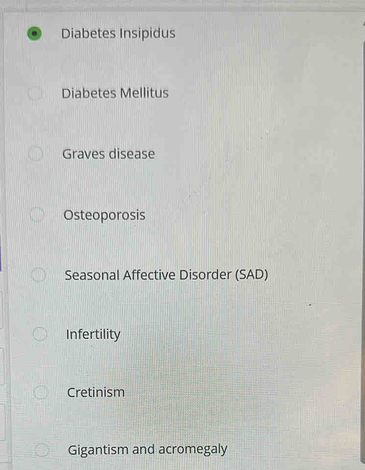 Diabetes Insipidus
Diabetes Mellitus
Graves disease
Osteoporosis
Seasonal Affective Disorder (SAD)
Infertility
Cretinism
Gigantism and acromegaly