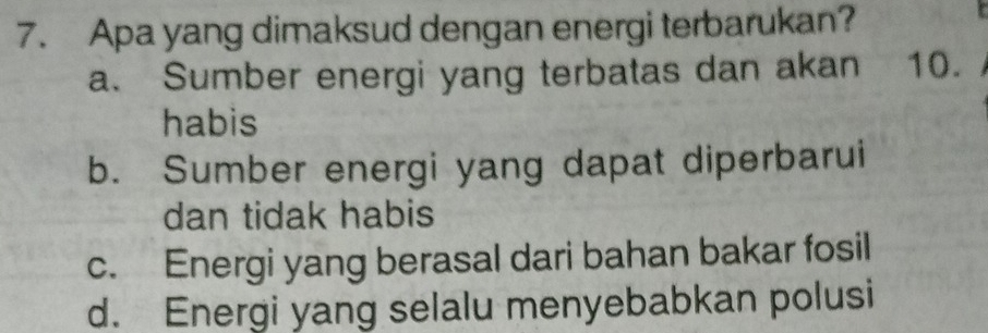 Apa yang dimaksud dengan energi terbarukan?
a. Sumber energi yang terbatas dan akan 10.
habis
b. Sumber energi yang dapat diperbarui
dan tidak habis
c. Energi yang berasal dari bahan bakar fosil
d. Energi yang selalu menyebabkan polusi