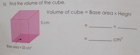 Find the volume of the cube.
lume of cube = Base area × Height
=_ ×
_
=_ cm^3