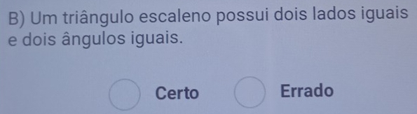 Um triângulo escaleno possui dois lados iguais
e dois ângulos iguais.
bigcirc Certo bigcirc Errado