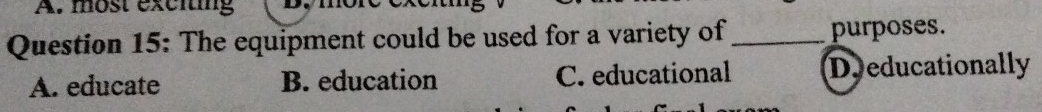 most exciting
Question 15: The equipment could be used for a variety of _purposes.
A. educate B. education C. educational Deducationally