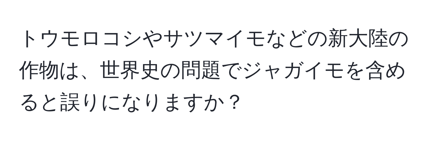 トウモロコシやサツマイモなどの新大陸の作物は、世界史の問題でジャガイモを含めると誤りになりますか？