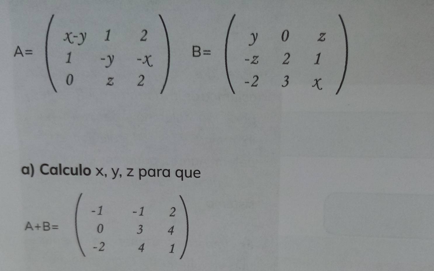 A=beginpmatrix x,y&1&2 1&-y&-x 0&z&2endpmatrix B=beginpmatrix y&0&z -z&2&1 -2&3&xendpmatrix
a) Calculo x, y, z para que
A+B=beginpmatrix -1&-1&2 0&3&4 -2&4&1endpmatrix