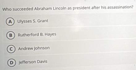 Who succeeded Abraham Lincoln as president after his assassination?
AUlysses S. Grant
BRutherford B. Hayes
C Andrew Johnson
DJefferson Davis