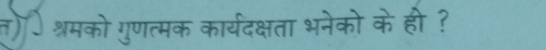 त) श्रमको गुणत्मक कार्यदक्षता भनेको के ही ?