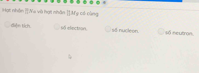 Hạt nhân _(11)^(23)Na và hạt nhân _(12)^(24)Mg có cùng
điện tích. số electron. số nucleon. số neutron.