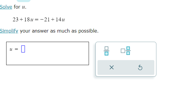 Solve for u.
23+18u=-21+14u
Simplify your answer as much as possible.
u=□
 □ /□   □  □ /□  
X