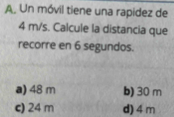 Un móvil tiene una rapidez de
4 m/s. Calcule la distancia que
recorre en 6 segundos.
a) 48 m b) 30 m
c) 24 m d) 4 m