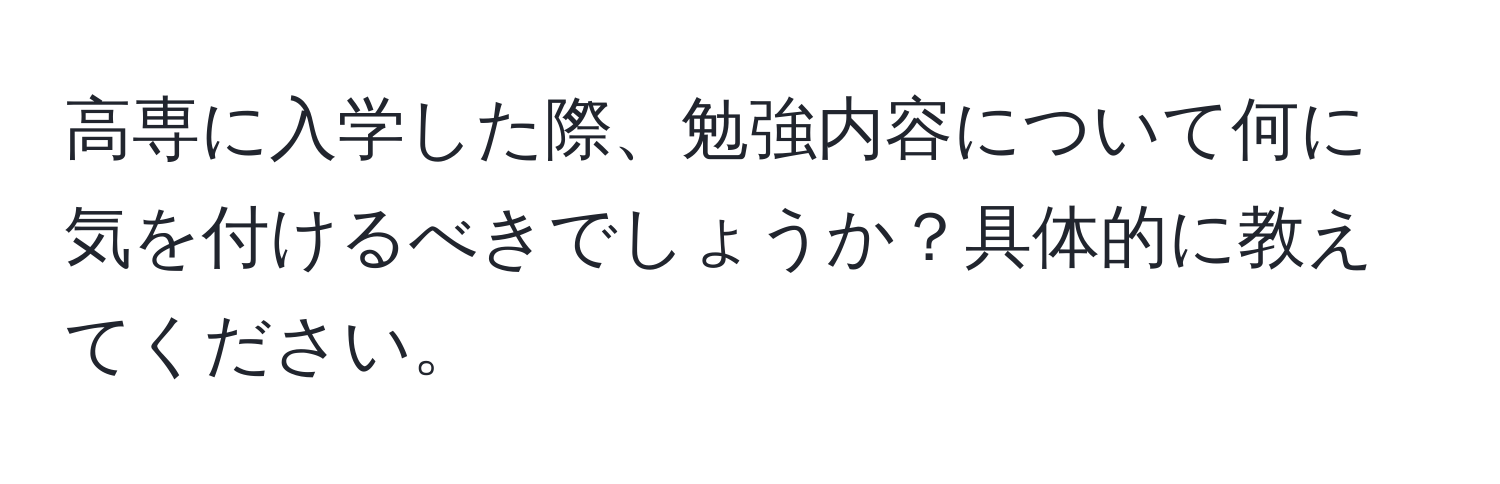 高専に入学した際、勉強内容について何に気を付けるべきでしょうか？具体的に教えてください。