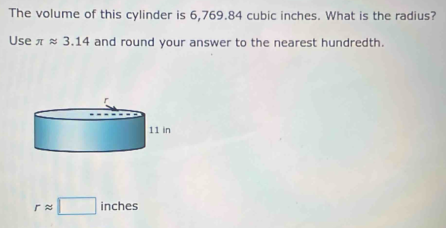 The volume of this cylinder is 6,769.84 cubic inches. What is the radius? 
Use π approx 3.14 and round your answer to the nearest hundredth.
rapprox □ inches